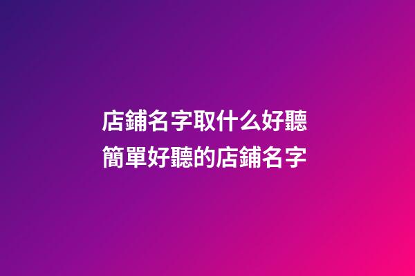 店鋪名字取什么好聽 簡單好聽的店鋪名字-第1張-店鋪起名-玄機派
